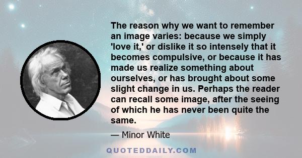 The reason why we want to remember an image varies: because we simply 'love it,' or dislike it so intensely that it becomes compulsive, or because it has made us realize something about ourselves, or has brought about