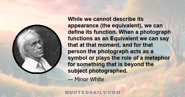 While we cannot describe its appearance (the equivalent), we can define its function. When a photograph functions as an Equivalent we can say that at that moment, and for that person the photograph acts as a symbol or