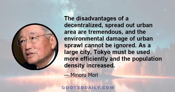 The disadvantages of a decentralized, spread out urban area are tremendous, and the environmental damage of urban sprawl cannot be ignored. As a large city, Tokyo must be used more efficiently and the population density 