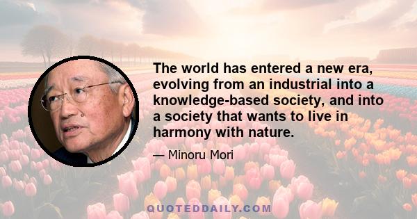 The world has entered a new era, evolving from an industrial into a knowledge-based society, and into a society that wants to live in harmony with nature.