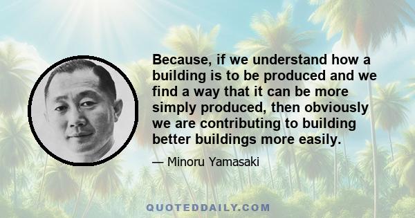 Because, if we understand how a building is to be produced and we find a way that it can be more simply produced, then obviously we are contributing to building better buildings more easily.