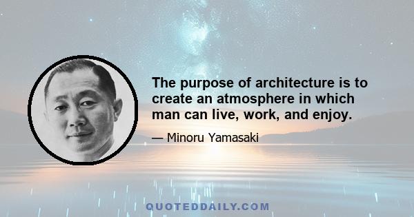 The purpose of architecture is to create an atmosphere in which man can live, work, and enjoy.