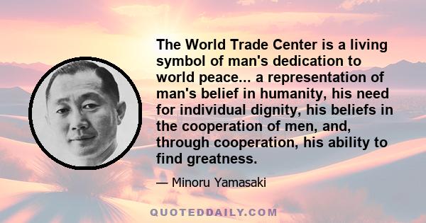 The World Trade Center is a living symbol of man's dedication to world peace... a representation of man's belief in humanity, his need for individual dignity, his beliefs in the cooperation of men, and, through