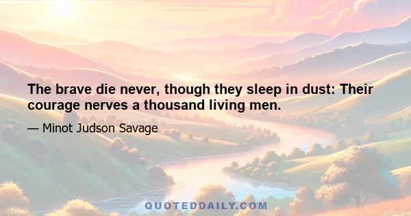 The brave die never, though they sleep in dust: Their courage nerves a thousand living men.