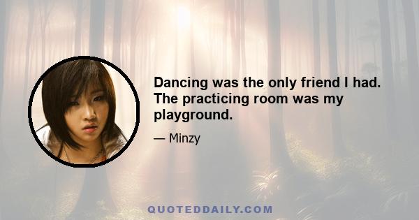 Dancing was the only friend I had. The practicing room was my playground.