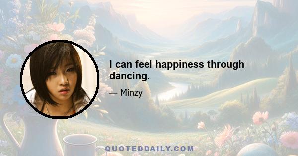 I can feel happiness through dancing.