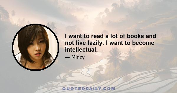 I want to read a lot of books and not live lazily. I want to become intellectual.