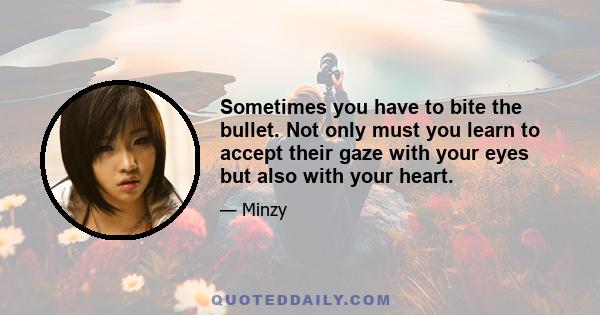 Sometimes you have to bite the bullet. Not only must you learn to accept their gaze with your eyes but also with your heart.