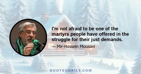 I'm not afraid to be one of the martyrs people have offered in the struggle for their just demands.