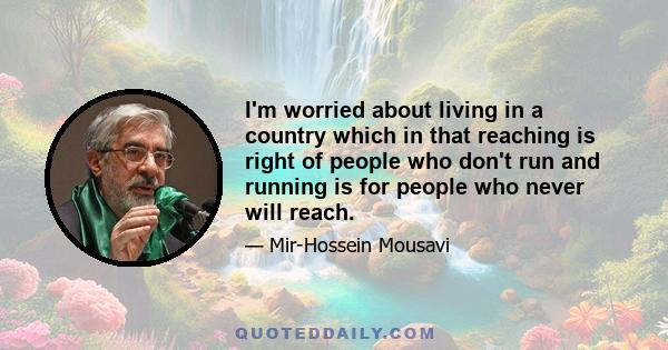 I'm worried about living in a country which in that reaching is right of people who don't run and running is for people who never will reach.