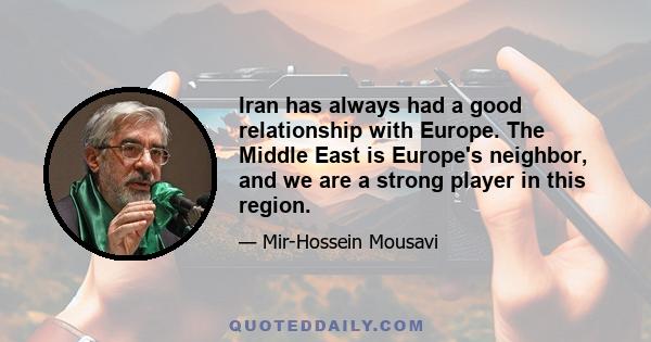 Iran has always had a good relationship with Europe. The Middle East is Europe's neighbor, and we are a strong player in this region.