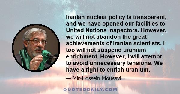 Iranian nuclear policy is transparent, and we have opened our facilities to United Nations inspectors. However, we will not abandon the great achievements of Iranian scientists. I too will not suspend uranium