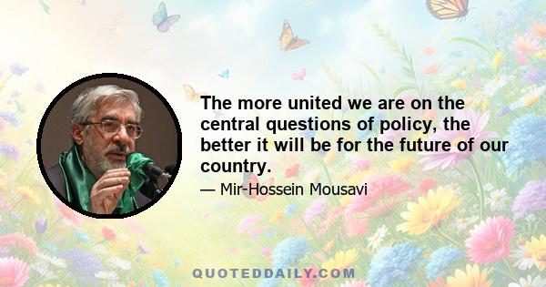 The more united we are on the central questions of policy, the better it will be for the future of our country.