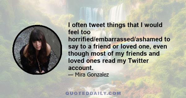 I often tweet things that I would feel too horrified/embarrassed/ashamed to say to a friend or loved one, even though most of my friends and loved ones read my Twitter account.