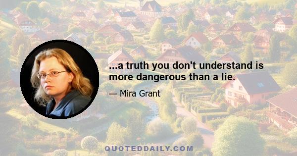 ...a truth you don't understand is more dangerous than a lie.