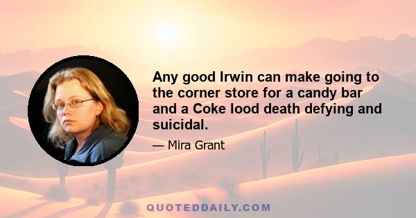 Any good Irwin can make going to the corner store for a candy bar and a Coke lood death defying and suicidal.