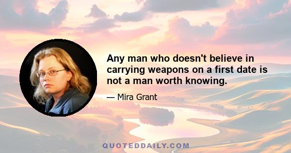 Any man who doesn't believe in carrying weapons on a first date is not a man worth knowing.