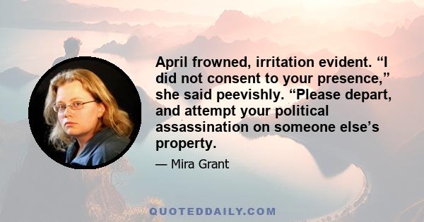 April frowned, irritation evident. “I did not consent to your presence,” she said peevishly. “Please depart, and attempt your political assassination on someone else’s property.