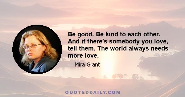 Be good. Be kind to each other. And if there's somebody you love, tell them. The world always needs more love.