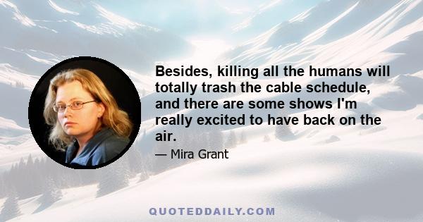 Besides, killing all the humans will totally trash the cable schedule, and there are some shows I'm really excited to have back on the air.