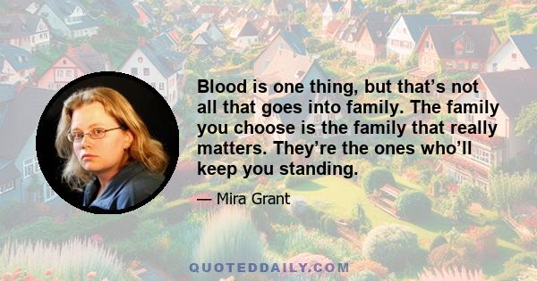 Blood is one thing, but that’s not all that goes into family. The family you choose is the family that really matters. They’re the ones who’ll keep you standing.