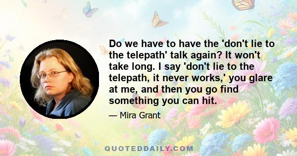 Do we have to have the 'don't lie to the telepath' talk again? It won't take long. I say 'don't lie to the telepath, it never works,' you glare at me, and then you go find something you can hit.