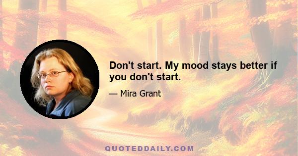 Don't start. My mood stays better if you don't start.