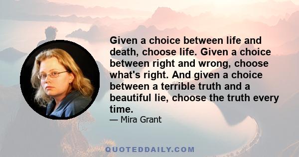 Given a choice between life and death, choose life. Given a choice between right and wrong, choose what's right. And given a choice between a terrible truth and a beautiful lie, choose the truth every time.