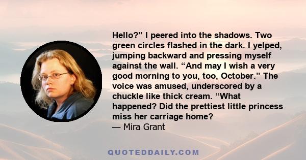 Hello?” I peered into the shadows. Two green circles flashed in the dark. I yelped, jumping backward and pressing myself against the wall. “And may I wish a very good morning to you, too, October.” The voice was amused, 