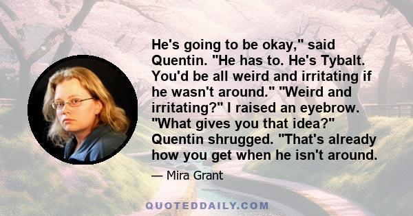 He's going to be okay, said Quentin. He has to. He's Tybalt. You'd be all weird and irritating if he wasn't around. Weird and irritating? I raised an eyebrow. What gives you that idea? Quentin shrugged. That's already