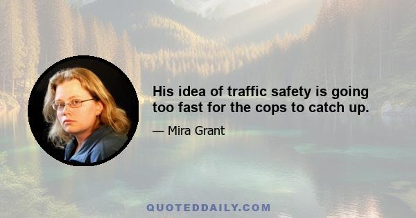 His idea of traffic safety is going too fast for the cops to catch up.