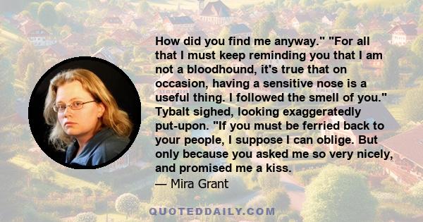 How did you find me anyway. For all that I must keep reminding you that I am not a bloodhound, it's true that on occasion, having a sensitive nose is a useful thing. I followed the smell of you. Tybalt sighed, looking