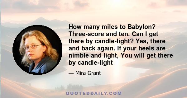 How many miles to Babylon? Three-score and ten. Can I get there by candle-light? Yes, there and back again. If your heels are nimble and light, You will get there by candle-light