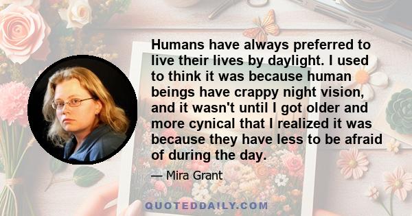 Humans have always preferred to live their lives​ by daylight. I used to think it was because human beings have crappy night vision, and it wasn't until I got older and more cynical that I realized it was because they