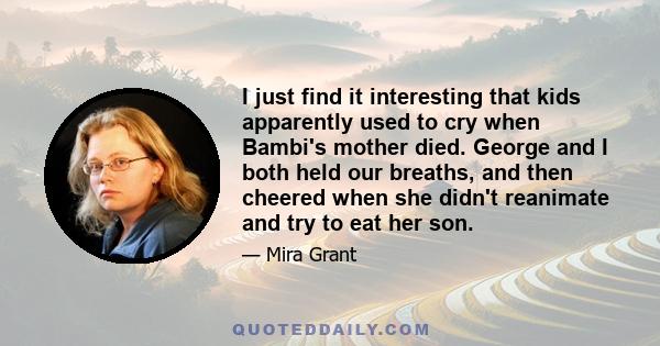 I just find it interesting that kids apparently used to cry when Bambi's mother died. George and I both held our breaths, and then cheered when she didn't reanimate and try to eat her son.