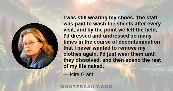 I was still wearing my shoes. The staff was paid to wash the sheets after every visit, and by the point we left the field, I’d dressed and undressed so many times in the course of decontamination that I never wanted to