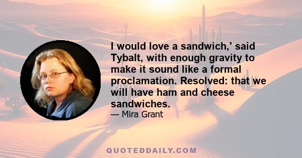 I would love a sandwich,' said Tybalt, with enough gravity to make it sound like a formal proclamation. Resolved: that we will have ham and cheese sandwiches.