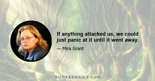 If anything attacked us, we could just panic at it until it went away.