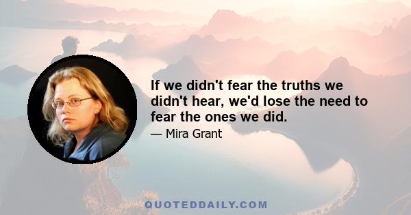 If we didn't fear the truths we didn't hear, we'd lose the need to fear the ones we did.