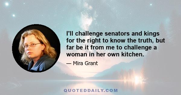 I'll challenge senators and kings for the right to know the truth, but far be it from me to challenge a woman in her own kitchen.