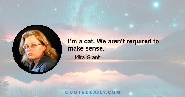 I’m a cat. We aren’t required to make sense.