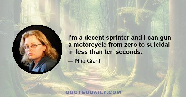 I'm a decent sprinter and I can gun a motorcycle from zero to suicidal in less than ten seconds.