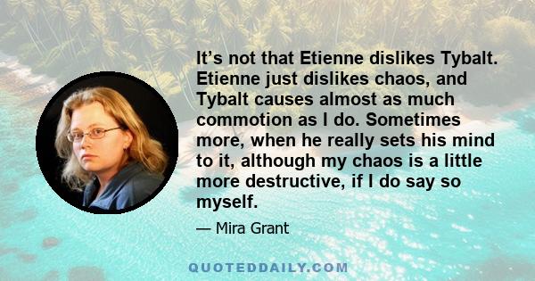 It’s not that Etienne dislikes Tybalt. Etienne just dislikes chaos, and Tybalt causes almost as much commotion as I do. Sometimes more, when he really sets his mind to it, although my chaos is a little more destructive, 