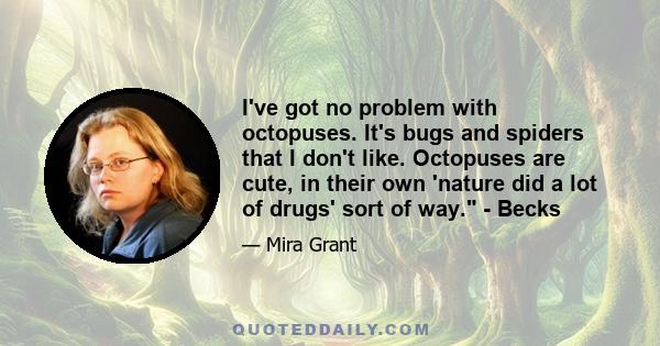 I've got no problem with octopuses. It's bugs and spiders that I don't like. Octopuses are cute, in their own 'nature did a lot of drugs' sort of way. - Becks