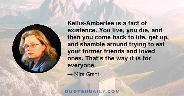 Kellis-Amberlee is a fact of existence. You live, you die, and then you come back to life, get up, and shamble around trying to eat your former friends and loved ones. That’s the way it is for everyone.