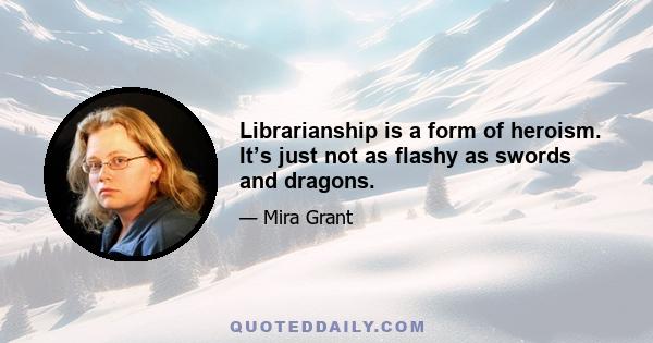 Librarianship is a form of heroism. It’s just not as flashy as swords and dragons.