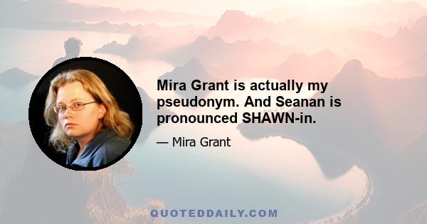 Mira Grant is actually my pseudonym. And Seanan is pronounced SHAWN-in.