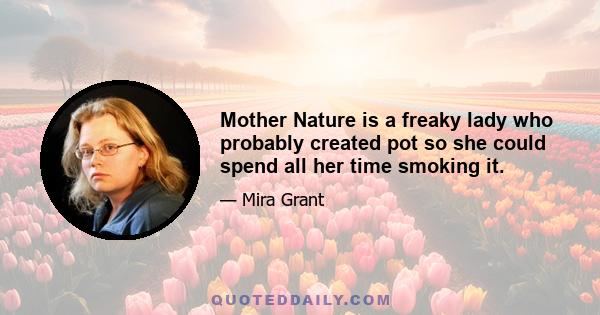 Mother Nature is a freaky lady who probably created pot so she could spend all her time smoking it.