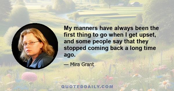 My manners have always been the first thing to go when I get upset, and some people say that they stopped coming back a long time ago.​