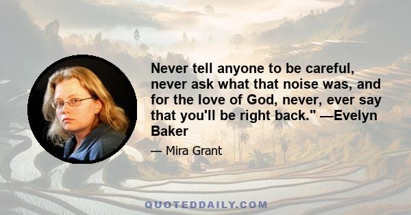 Never tell anyone to be careful, never ask what that noise was, and for the love of God, never, ever say that you'll be right back. —Evelyn Baker